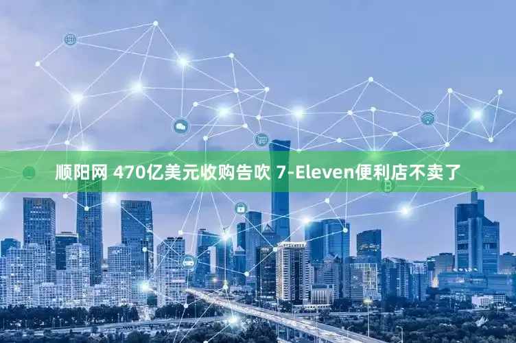顺阳网 470亿美元收购告吹 7-Eleven便利店不卖了