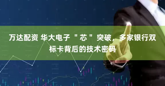 万达配资 华大电子 ＂芯＂ 突破，多家银行双标卡背后的技术密码