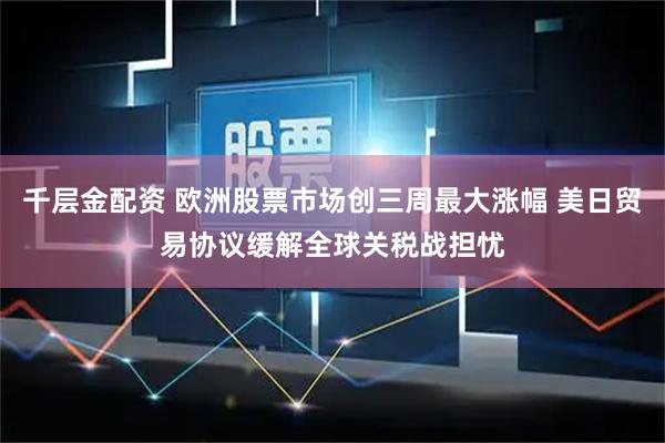千层金配资 欧洲股票市场创三周最大涨幅 美日贸易协议缓解全球关税战担忧