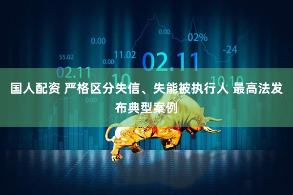 国人配资 严格区分失信、失能被执行人 最高法发布典型案例