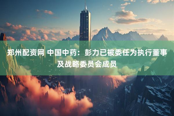 郑州配资网 中国中药：彭力已被委任为执行董事及战略委员会成员