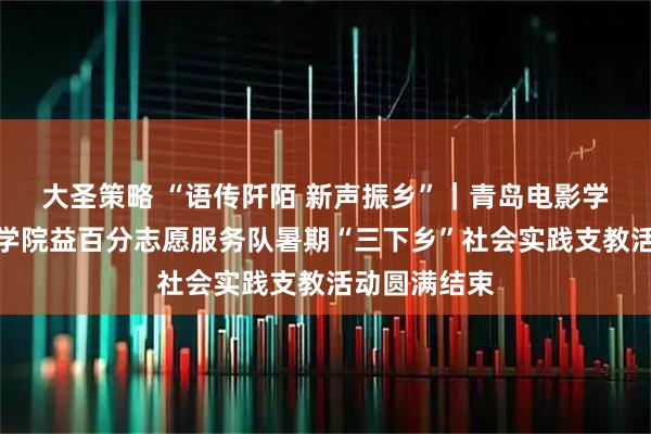 大圣策略 “语传阡陌 新声振乡”｜青岛电影学院新闻传媒学院益百分志愿服务队暑期“三下乡”社会实践支教活动圆满结束