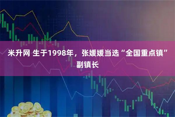米升网 生于1998年，张媛媛当选“全国重点镇”副镇长