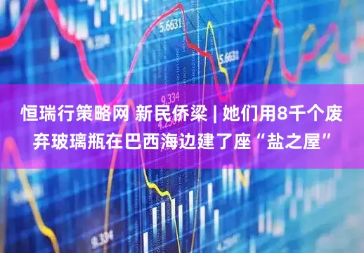 恒瑞行策略网 新民侨梁 | 她们用8千个废弃玻璃瓶在巴西海边建了座“盐之屋”