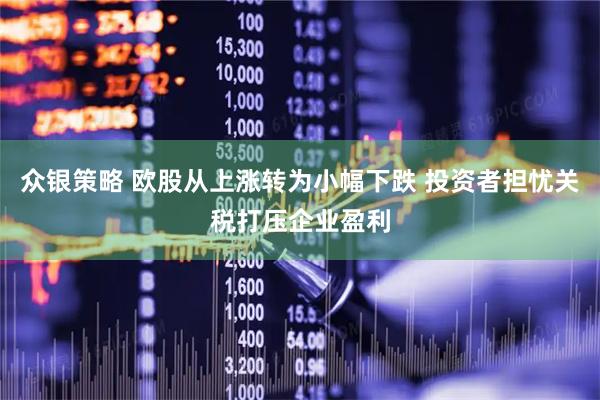 众银策略 欧股从上涨转为小幅下跌 投资者担忧关税打压企业盈利