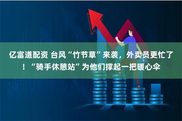 亿富道配资 台风“竹节草”来袭，外卖员更忙了！“骑手休憩站”为他们撑起一把暖心伞