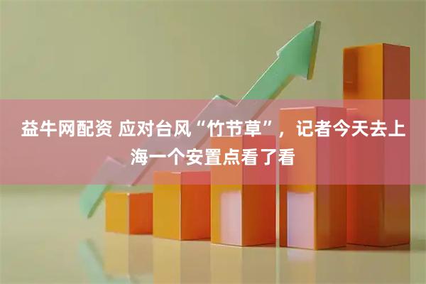 益牛网配资 应对台风“竹节草”，记者今天去上海一个安置点看了看