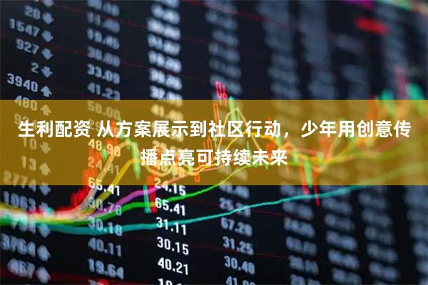 生利配资 从方案展示到社区行动，少年用创意传播点亮可持续未来