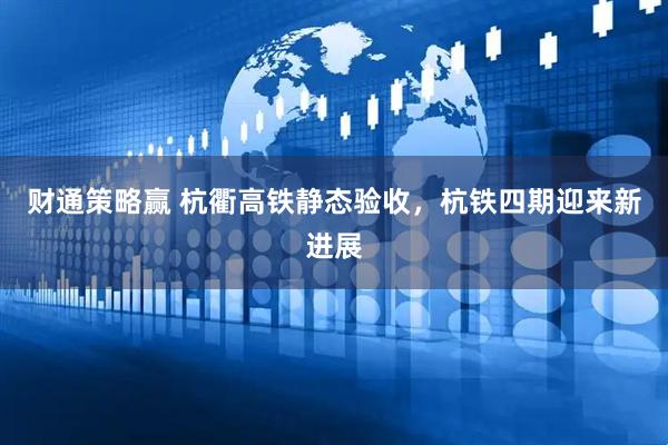 财通策略赢 杭衢高铁静态验收，杭铁四期迎来新进展