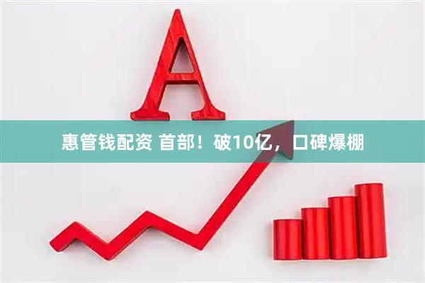 惠管钱配资 首部！破10亿，口碑爆棚