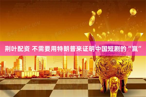 荆叶配资 不需要用特朗普来证明中国短剧的“赢”