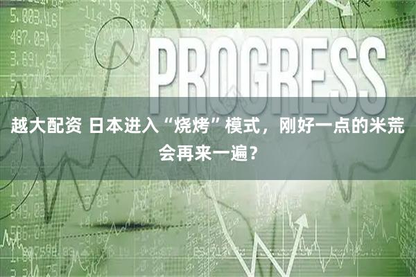 越大配资 日本进入“烧烤”模式，刚好一点的米荒会再来一遍？
