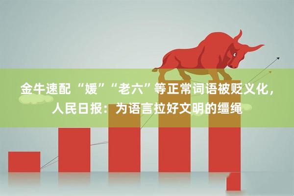 金牛速配 “媛”“老六”等正常词语被贬义化，人民日报：为语言拉好文明的缰绳