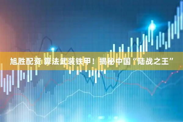 旭胜配资 算法武装铁甲！揭秘中国“陆战之王”