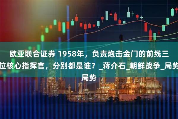 欧亚联合证券 1958年，负责炮击金门的前线三位核心指挥官，分别都是谁？_蒋介石_朝鲜战争_局势