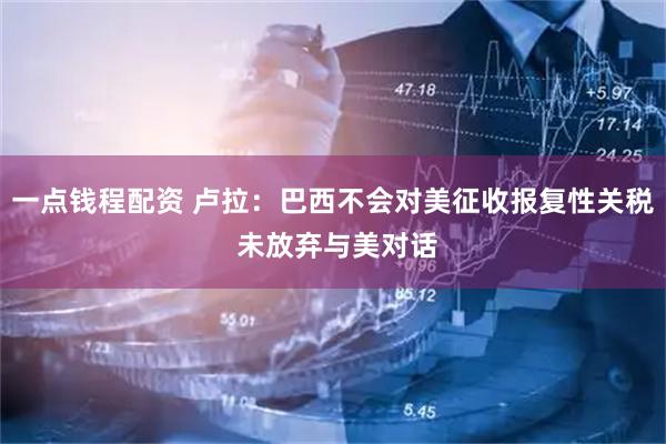 一点钱程配资 卢拉：巴西不会对美征收报复性关税 未放弃与美对话