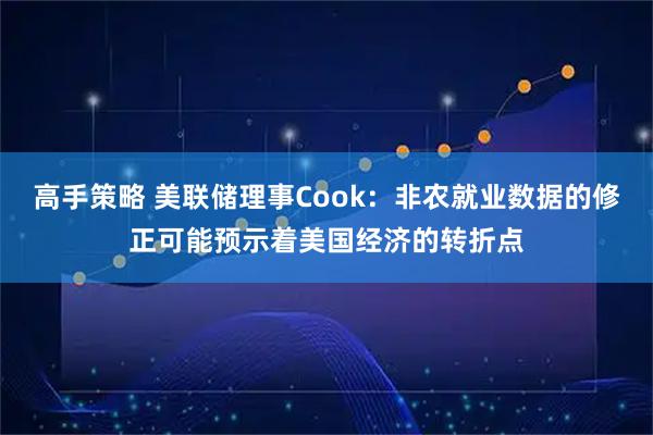 高手策略 美联储理事Cook：非农就业数据的修正可能预示着美国经济的转折点