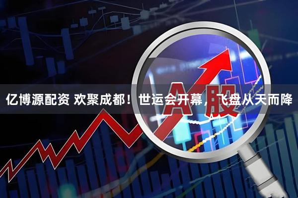 亿博源配资 欢聚成都！世运会开幕，飞盘从天而降