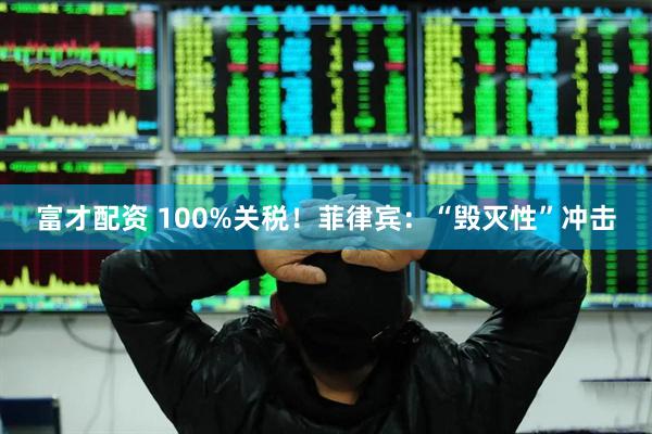 富才配资 100%关税！菲律宾：“毁灭性”冲击