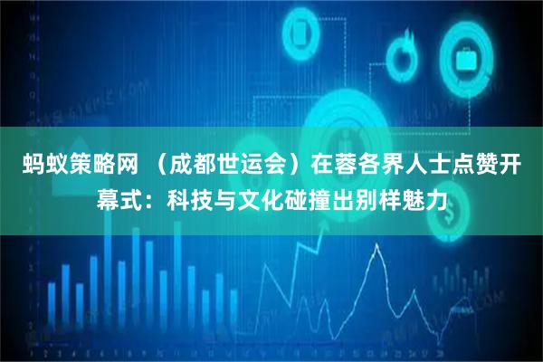 蚂蚁策略网 （成都世运会）在蓉各界人士点赞开幕式：科技与文化碰撞出别样魅力