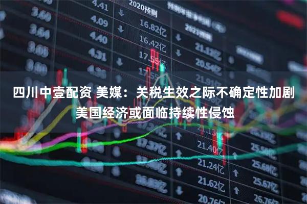 四川中壹配资 美媒：关税生效之际不确定性加剧 美国经济或面临持续性侵蚀