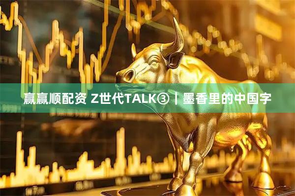赢赢顺配资 Z世代TALK③｜墨香里的中国字