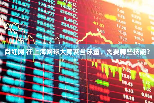 尚红网 在上海网球大师赛当球童，需要哪些技能？