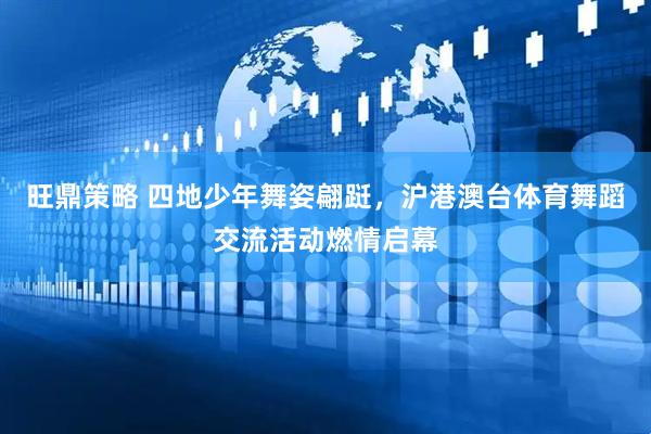 旺鼎策略 四地少年舞姿翩跹，沪港澳台体育舞蹈交流活动燃情启幕