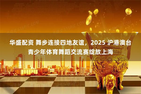 华盛配资 舞步连接四地友谊，2025 沪港澳台青少年体育舞蹈交流赛绽放上海