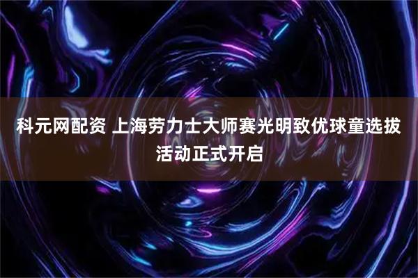 科元网配资 上海劳力士大师赛光明致优球童选拔活动正式开启