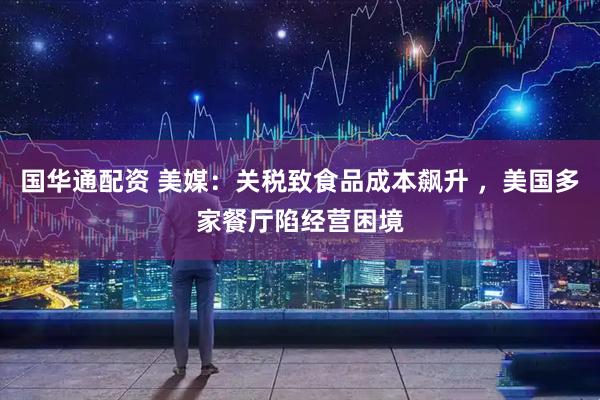 国华通配资 美媒：关税致食品成本飙升 ，美国多家餐厅陷经营困境