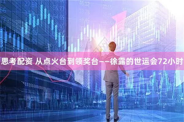 思考配资 从点火台到领奖台——徐露的世运会72小时