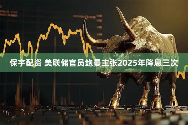 保宇配资 美联储官员鲍曼主张2025年降息三次