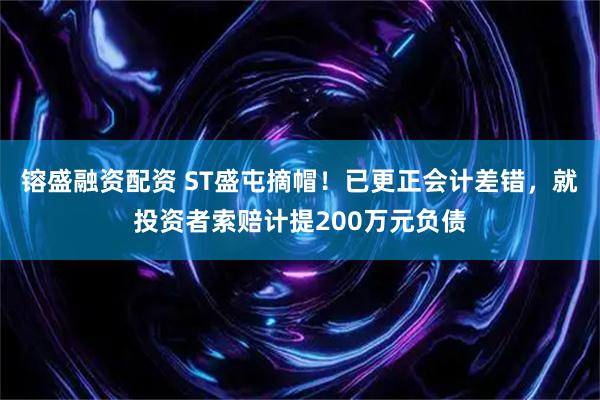 镕盛融资配资 ST盛屯摘帽！已更正会计差错，就投资者索赔计提200万元负债