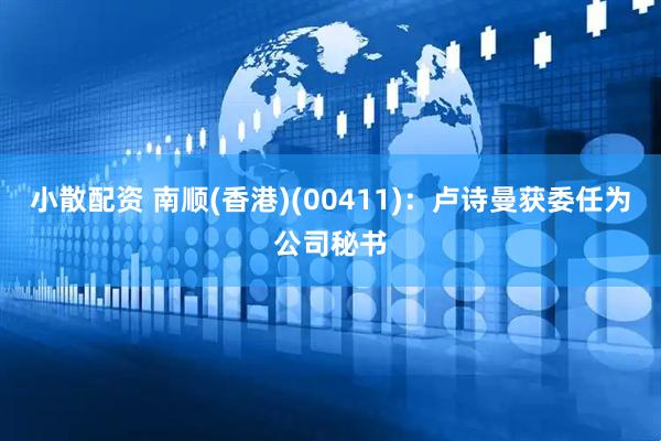 小散配资 南顺(香港)(00411)：卢诗曼获委任为公司秘书