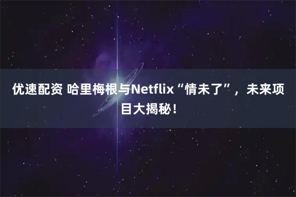 优速配资 哈里梅根与Netflix“情未了”，未来项目大揭秘！
