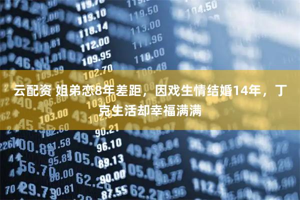 云配资 姐弟恋8年差距，因戏生情结婚14年，丁克生活却幸福满满