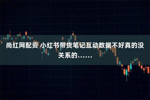 尚红网配资 小红书带货笔记互动数据不好真的没关系的……