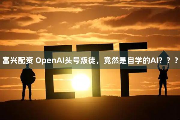 富兴配资 OpenAI头号叛徒，竟然是自学的AI？？？