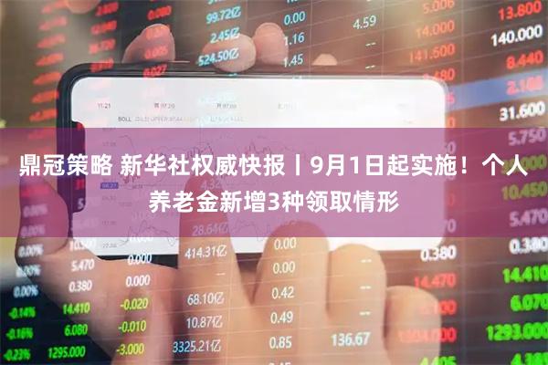 鼎冠策略 新华社权威快报丨9月1日起实施！个人养老金新增3种领取情形
