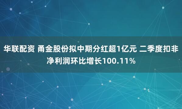 华联配资 甬金股份拟中期分红超1亿元 二季度扣非净利润环比增长100.11%