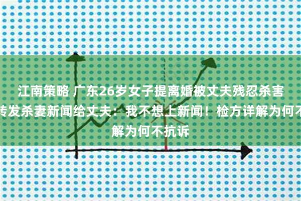 江南策略 广东26岁女子提离婚被丈夫残忍杀害，曾转发杀妻新闻给丈夫：我不想上新闻！检方详解为何不抗诉
