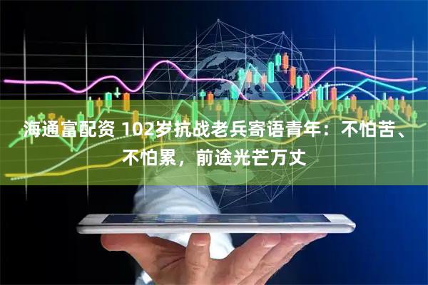 海通富配资 102岁抗战老兵寄语青年：不怕苦、不怕累，前途光芒万丈