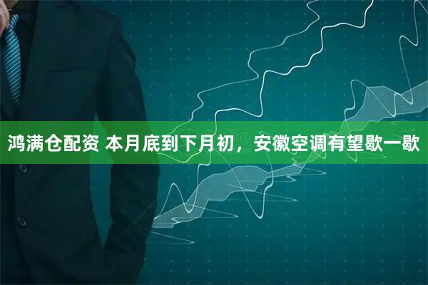 鸿满仓配资 本月底到下月初，安徽空调有望歇一歇