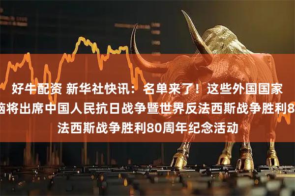 好牛配资 新华社快讯：名单来了！这些外国国家元首和政府首脑将出席中国人民抗日战争暨世界反法西斯战争胜利80周年纪念活动