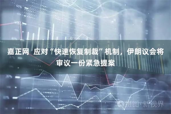 嘉正网  应对“快速恢复制裁”机制，伊朗议会将审议一份紧急提案