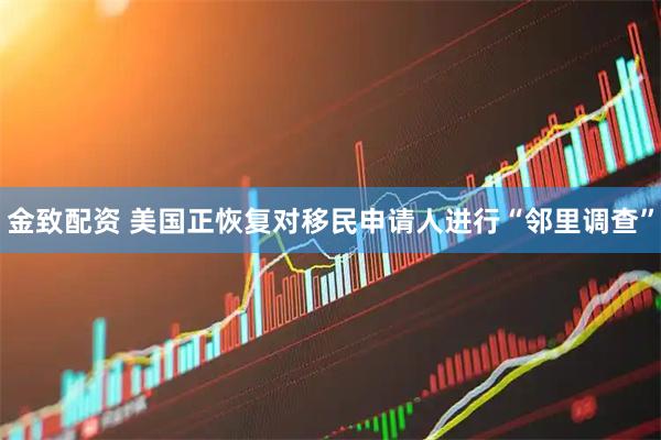 金致配资 美国正恢复对移民申请人进行“邻里调查”