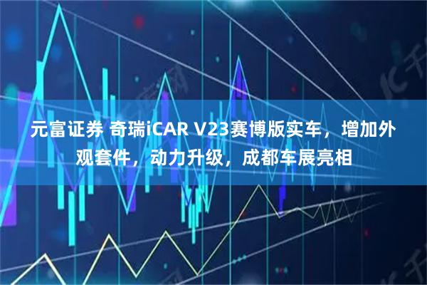 元富证券 奇瑞iCAR V23赛博版实车，增加外观套件，动力升级，成都车展亮相