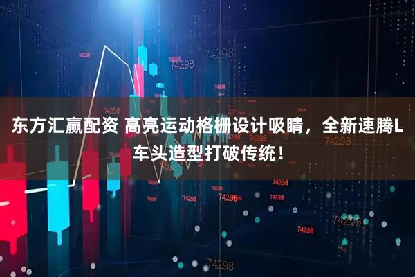 东方汇赢配资 高亮运动格栅设计吸睛，全新速腾L车头造型打破传统！