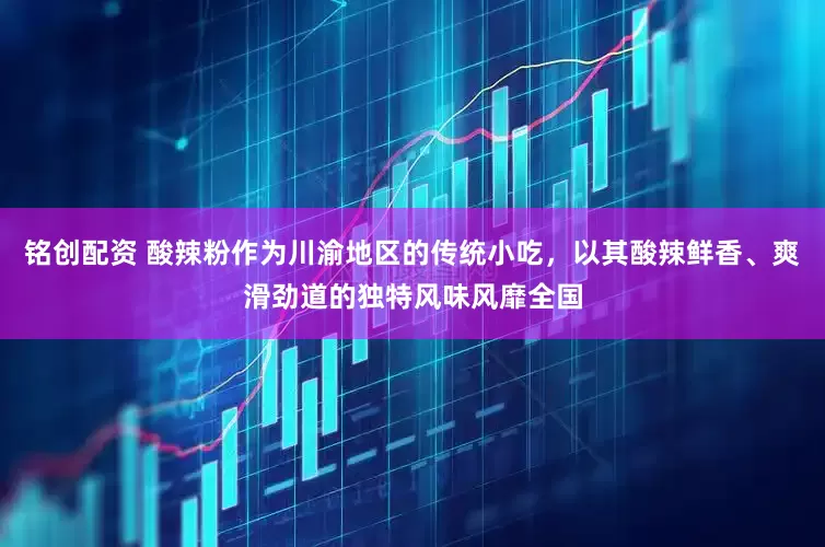 铭创配资 酸辣粉作为川渝地区的传统小吃，以其酸辣鲜香、爽滑劲道的独特风味风靡全国
